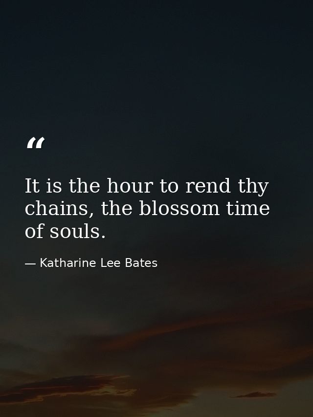 It is the hour to rend thy chains, the blossom time of souls. — Katharine Lee Bates