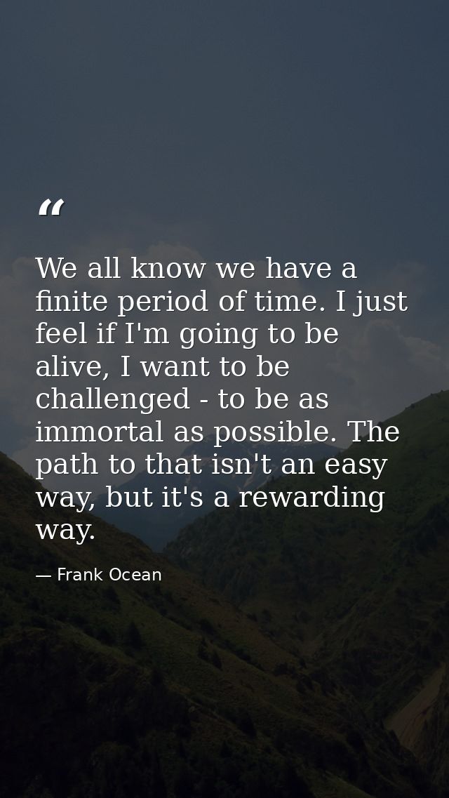 We all know we have a finite period of time. I just feel if I'm going to be alive, I want to be challenged - to be as im — Frank Ocean