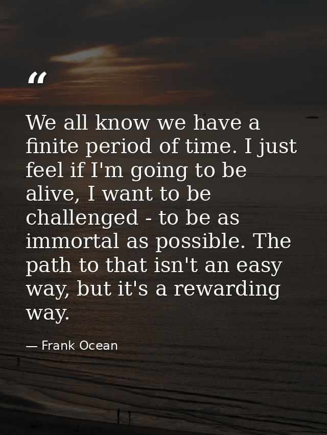 We all know we have a finite period of time. I just feel if I'm going to be alive, I want to be challenged - to be as im — Frank Ocean