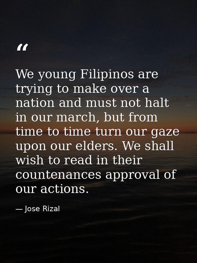 We young Filipinos are trying to make over a nation and must not halt in our march, but from time to time turn our gaze  — Jose Rizal