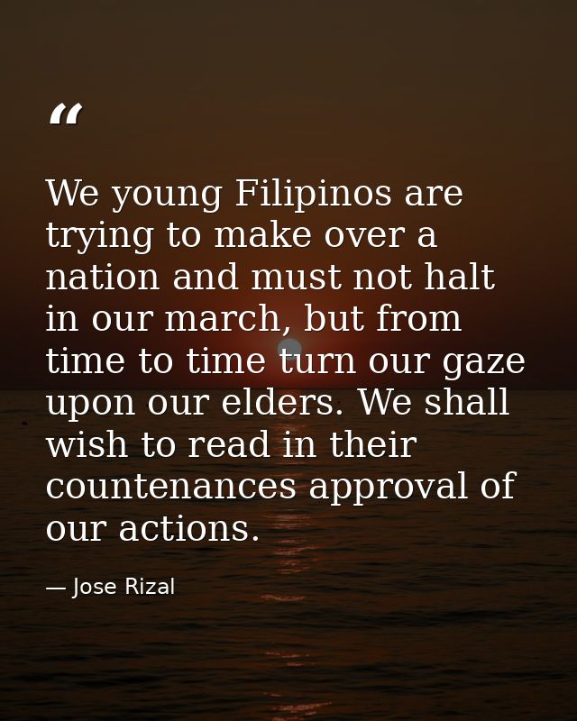 We young Filipinos are trying to make over a nation and must not halt in our march, but from time to time turn our gaze  — Jose Rizal
