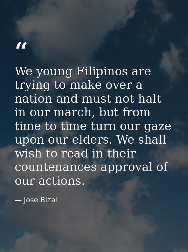 We young Filipinos are trying to make over a nation and must not halt in our march, but from time to time turn our gaze  — Jose Rizal