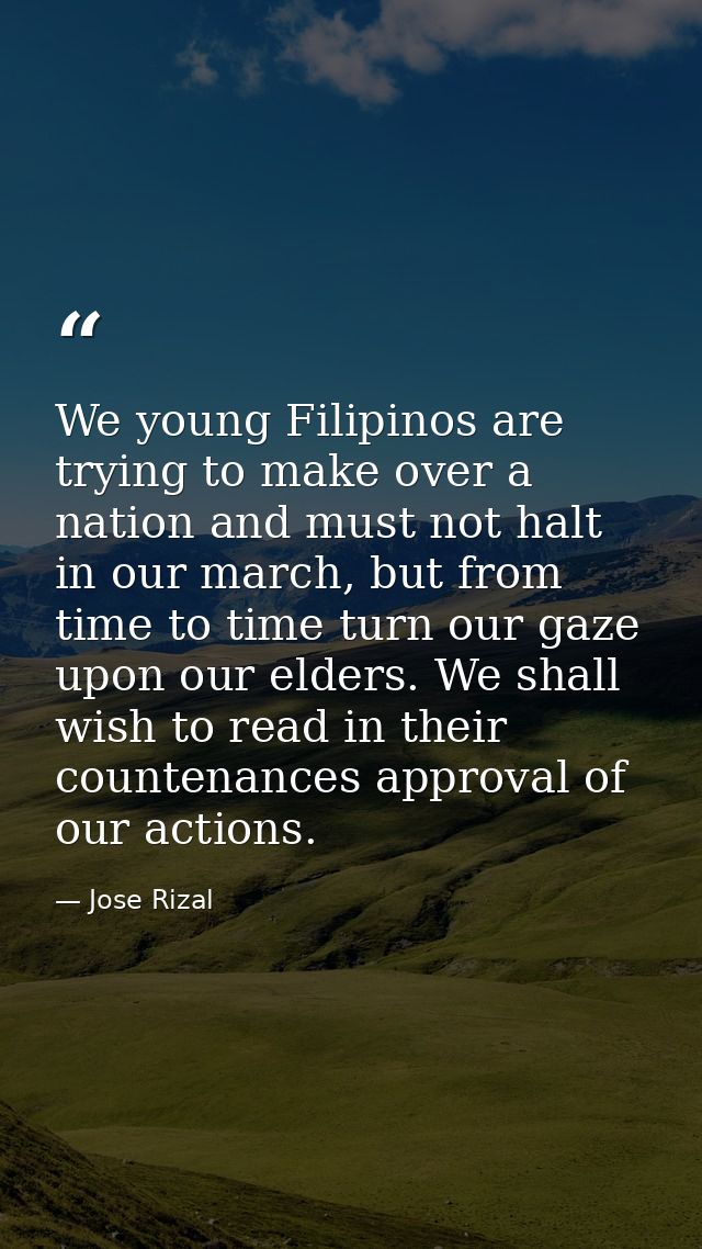 We young Filipinos are trying to make over a nation and must not halt in our march, but from time to time turn our gaze  — Jose Rizal