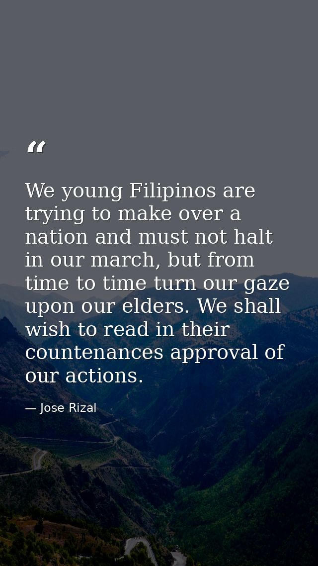 We young Filipinos are trying to make over a nation and must not halt in our march, but from time to time turn our gaze  — Jose Rizal