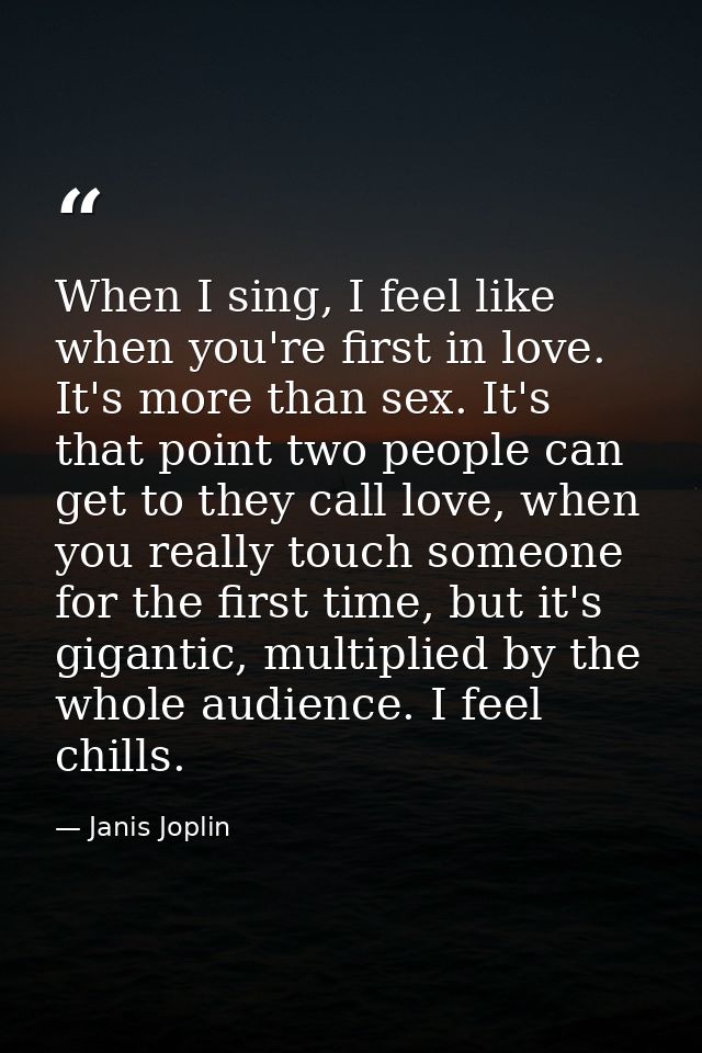 When I sing, I feel like when you're first in love. It's more than sex. It's that point two people can get to they call  — Janis Joplin