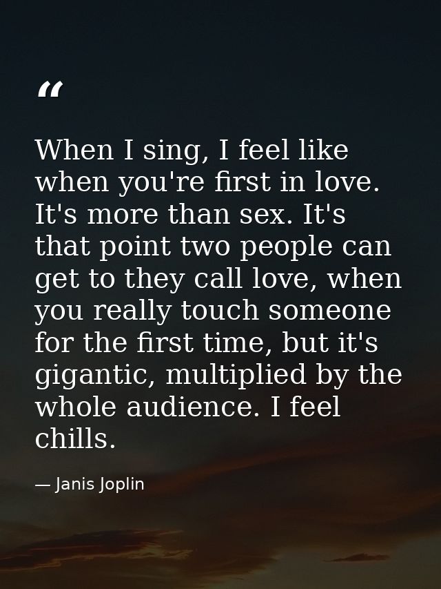 When I sing, I feel like when you're first in love. It's more than sex. It's that point two people can get to they call  — Janis Joplin