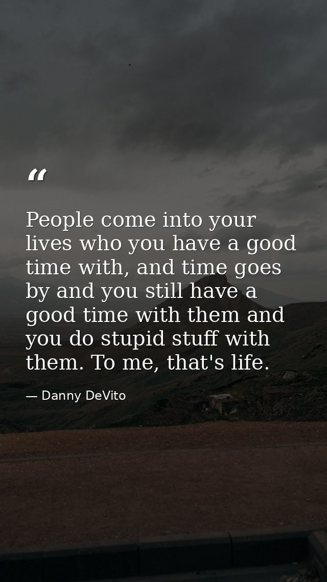 People come into your lives who you have a good time with, and time goes by and you still have a good time with them and — Danny DeVito