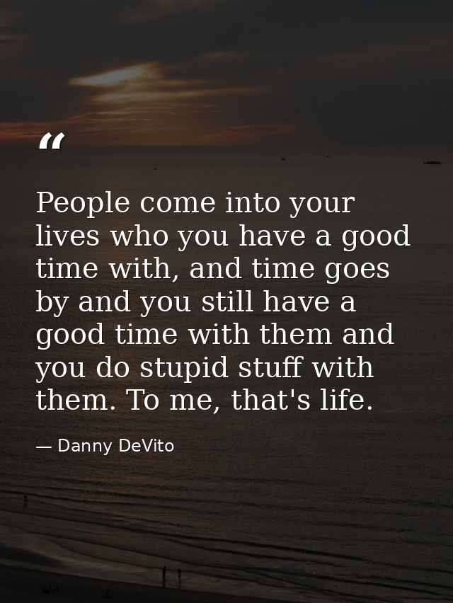 People come into your lives who you have a good time with, and time goes by and you still have a good time with them and — Danny DeVito