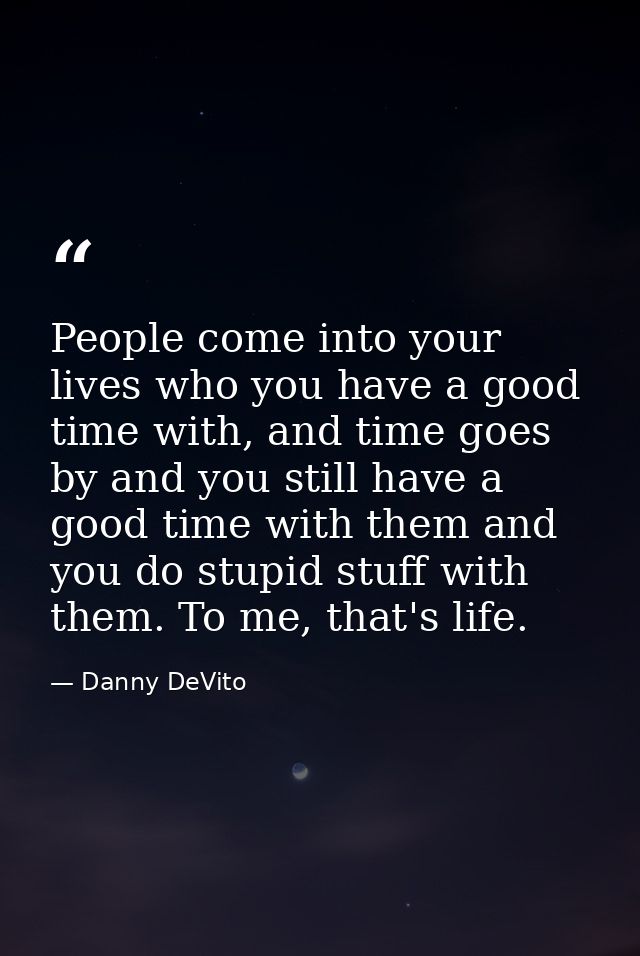 People come into your lives who you have a good time with, and time goes by and you still have a good time with them and — Danny DeVito