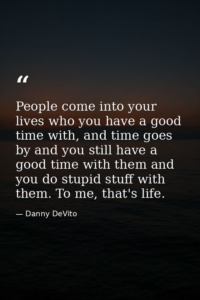 People come into your lives who you have a good time with, and time goes by and you still have a good time with them and — Danny DeVito