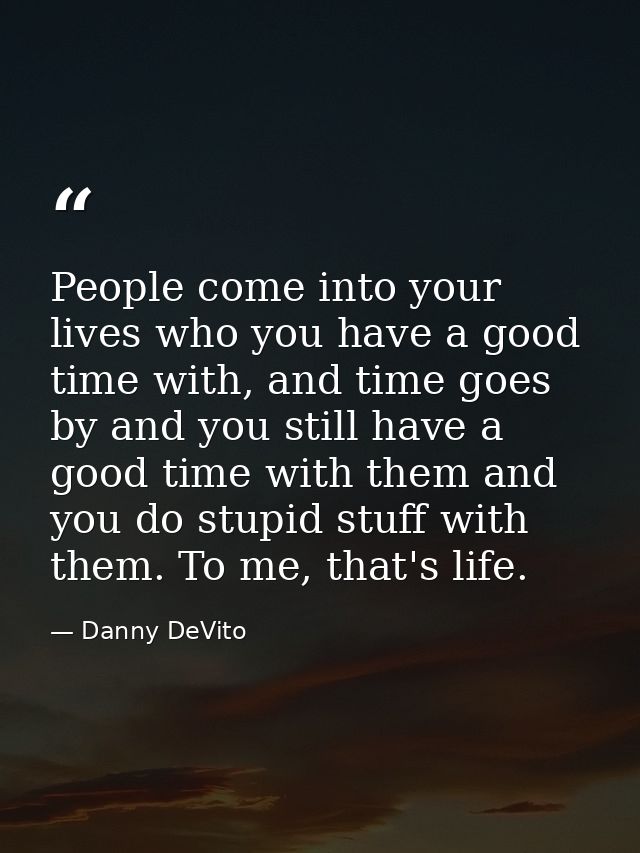 People come into your lives who you have a good time with, and time goes by and you still have a good time with them and — Danny DeVito