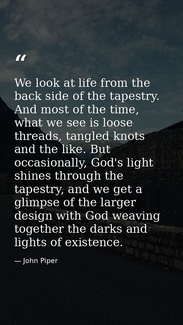 We look at life from the back side of the tapestry. And most of the time, what we see is loose threads, tangled knots an — John Piper