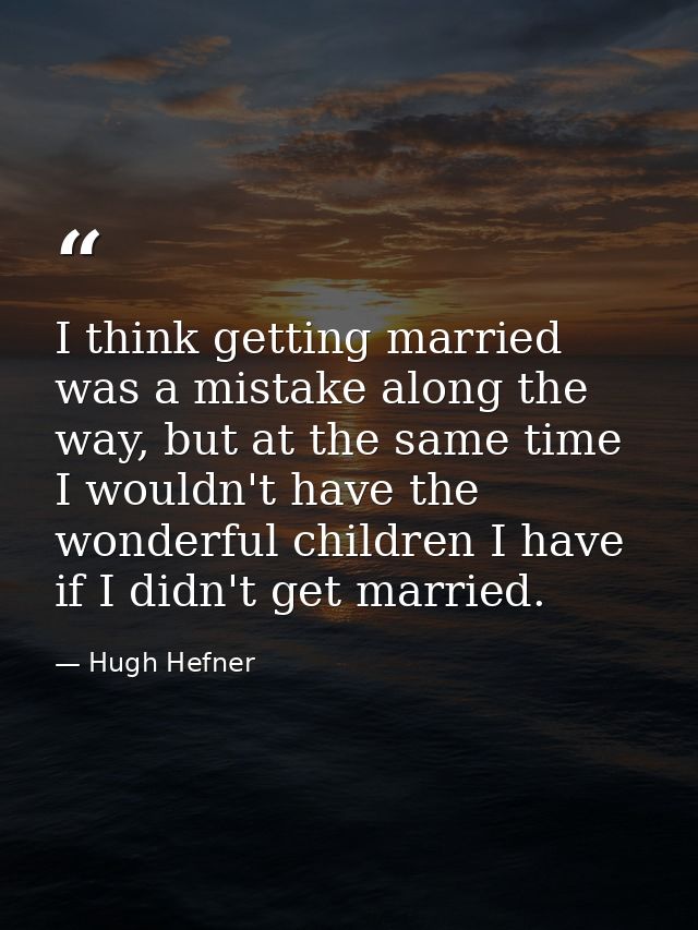 I think getting married was a mistake along the way, but at the same time I wouldn't have the wonderful children I have  — Hugh Hefner