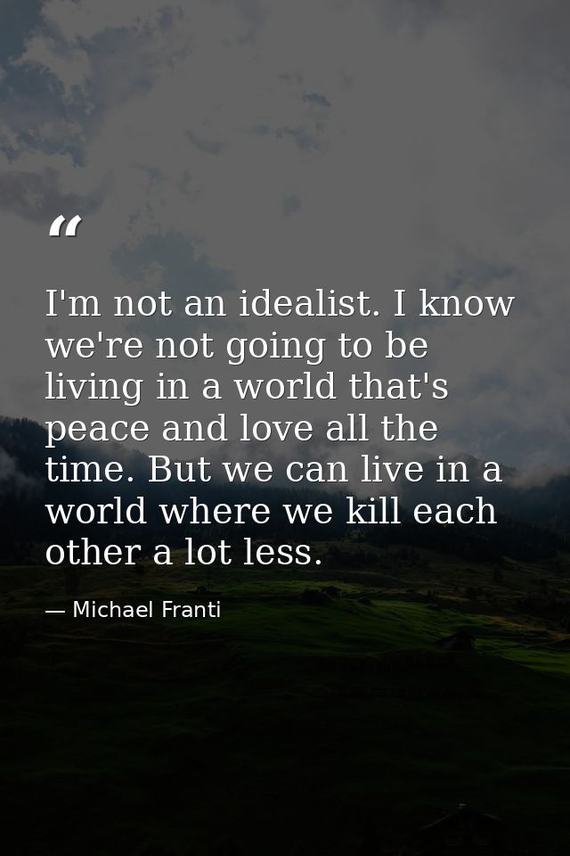I'm not an idealist. I know we're not going to be living in a world that's peace and love all the time. But we can live  — Michael Franti