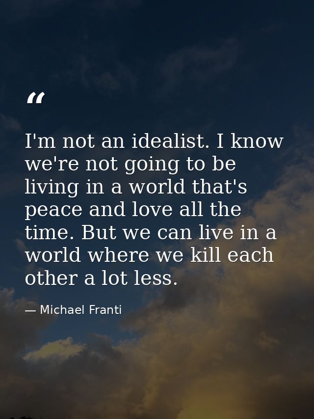 I'm not an idealist. I know we're not going to be living in a world that's peace and love all the time. But we can live  — Michael Franti