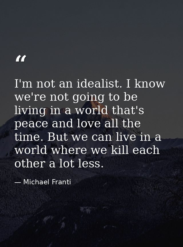 I'm not an idealist. I know we're not going to be living in a world that's peace and love all the time. But we can live  — Michael Franti