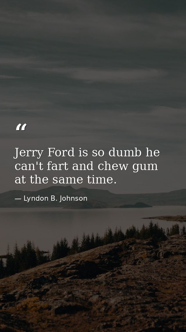 Jerry Ford is so dumb he can't fart and chew gum at the same time. — Lyndon B. Johnson