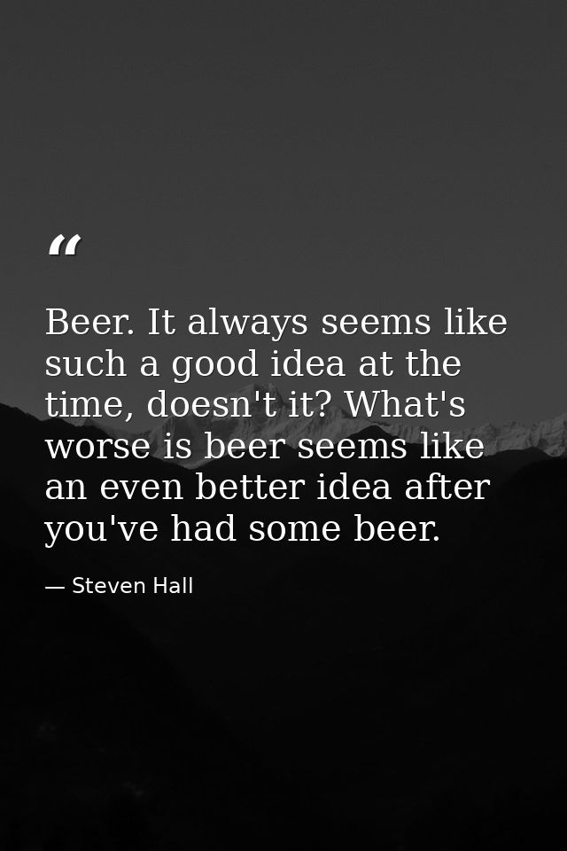Beer. It always seems like such a good idea at the time, doesn't it? What's worse is beer seems like an even better idea — Steven Hall