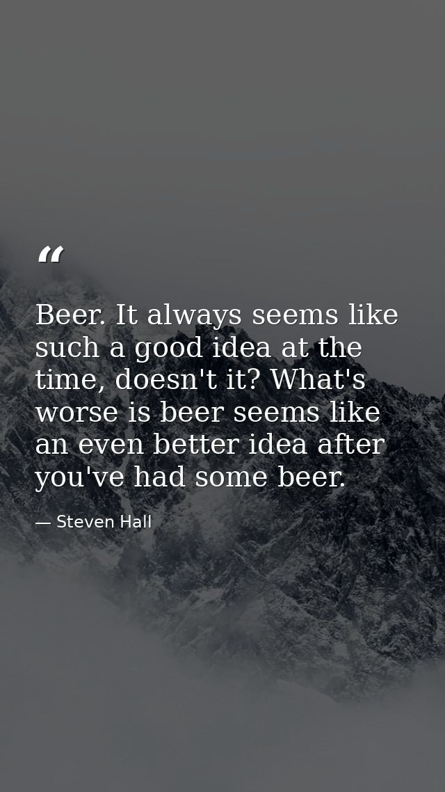 Beer. It always seems like such a good idea at the time, doesn't it? What's worse is beer seems like an even better idea — Steven Hall