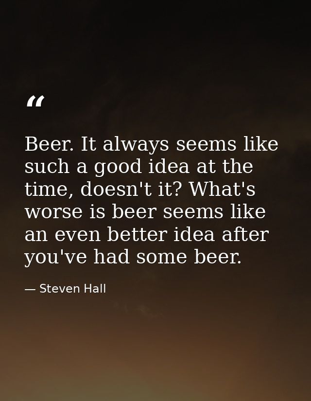 Beer. It always seems like such a good idea at the time, doesn't it? What's worse is beer seems like an even better idea — Steven Hall