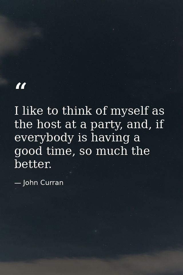 I like to think of myself as the host at a party, and, if everybody is having a good time, so much the better. — John Curran