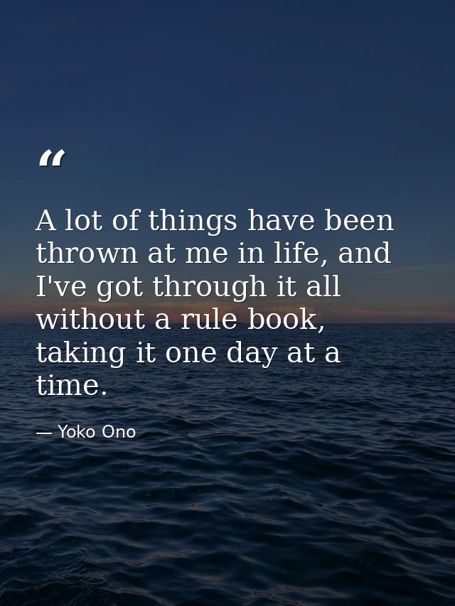 A lot of things have been thrown at me in life, and I've got through it all without a rule book, taking it one day at a  — Yoko Ono