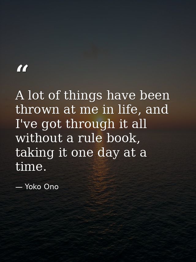 A lot of things have been thrown at me in life, and I've got through it all without a rule book, taking it one day at a  — Yoko Ono