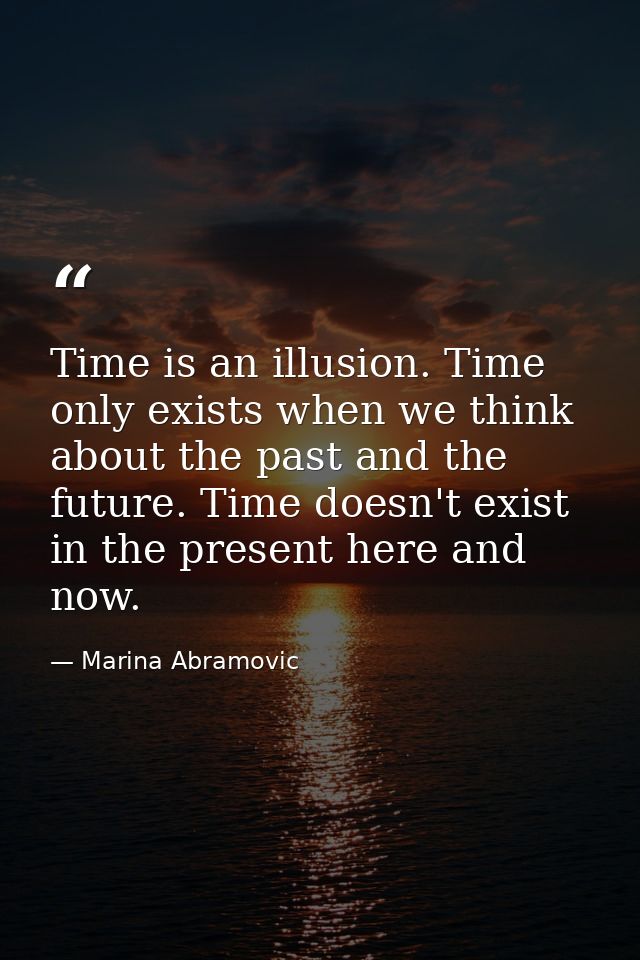 Time is an illusion. Time only exists when we think about the past and the future. Time doesn't exist in the present her — Marina Abramovic