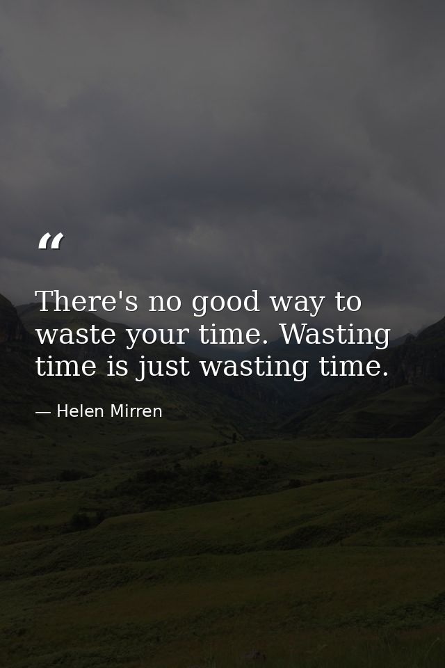 There's no good way to waste your time. Wasting time is just wasting time. — Helen Mirren