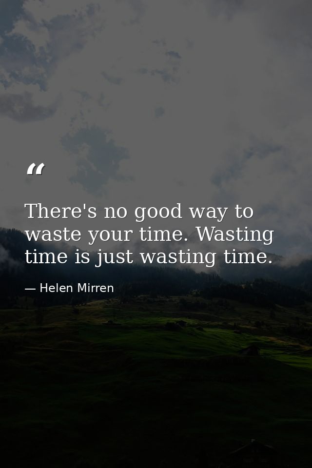 There's no good way to waste your time. Wasting time is just wasting time. — Helen Mirren