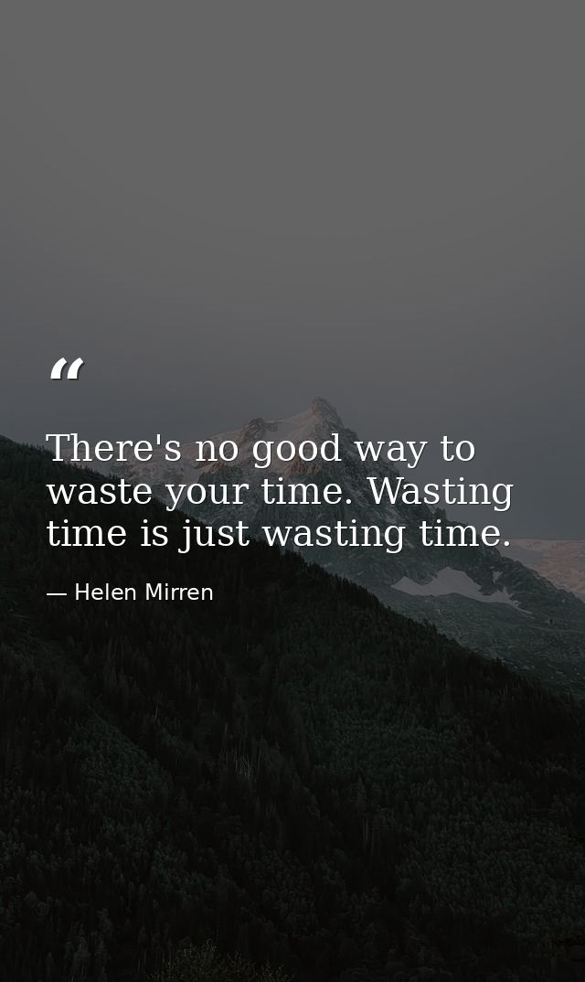 There's no good way to waste your time. Wasting time is just wasting time. — Helen Mirren