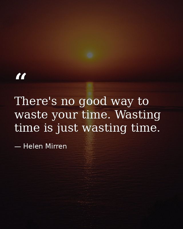 There's no good way to waste your time. Wasting time is just wasting time. — Helen Mirren