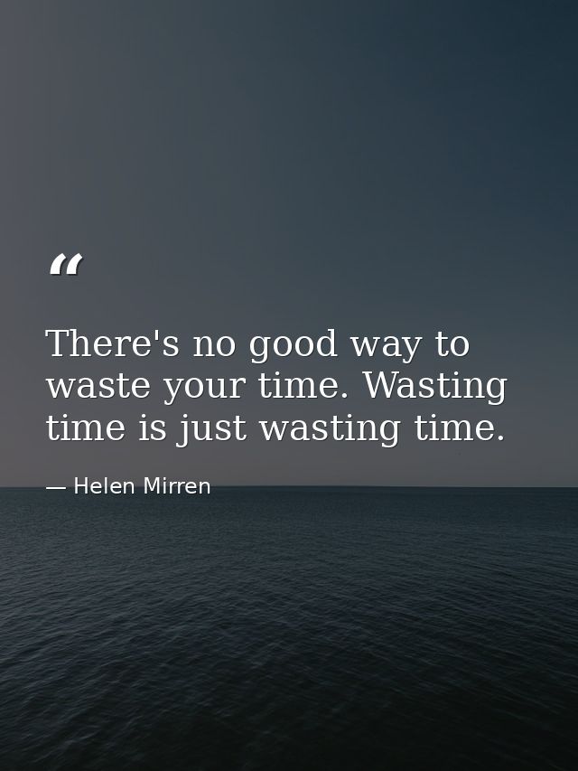 There's no good way to waste your time. Wasting time is just wasting time. — Helen Mirren