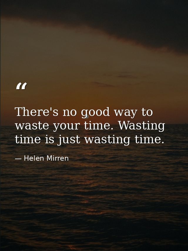 There's no good way to waste your time. Wasting time is just wasting time. — Helen Mirren