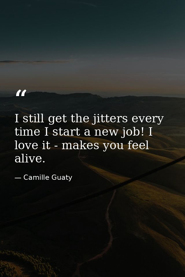 I still get the jitters every time I start a new job! I love it - makes you feel alive. — Camille Guaty