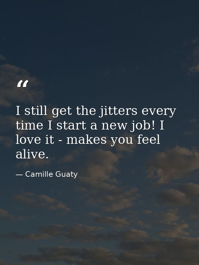 I still get the jitters every time I start a new job! I love it - makes you feel alive. — Camille Guaty