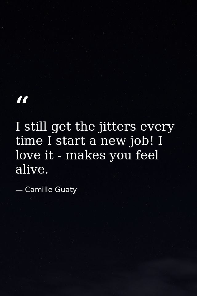 I still get the jitters every time I start a new job! I love it - makes you feel alive. — Camille Guaty