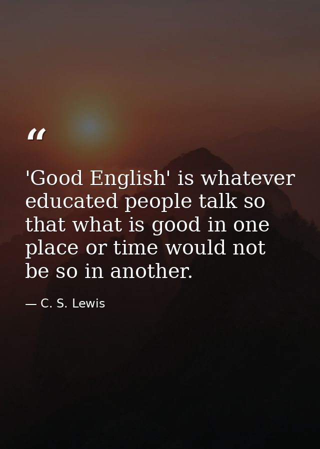 'Good English' is whatever educated people talk so that what is good in one place or time would not be so in another. — C. S. Lewis