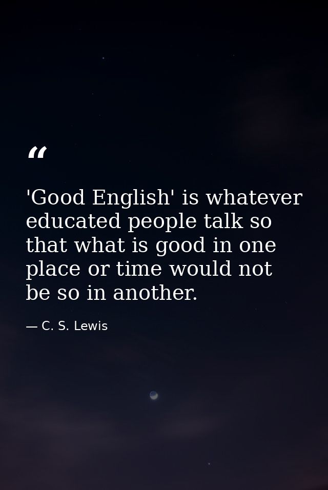 'Good English' is whatever educated people talk so that what is good in one place or time would not be so in another. — C. S. Lewis