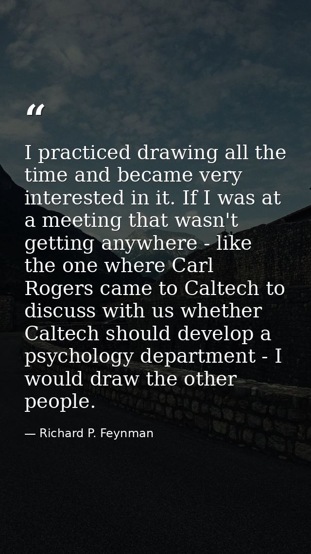 I practiced drawing all the time and became very interested in it. If I was at a meeting that wasn't getting anywhere -  — Richard P. Feynman