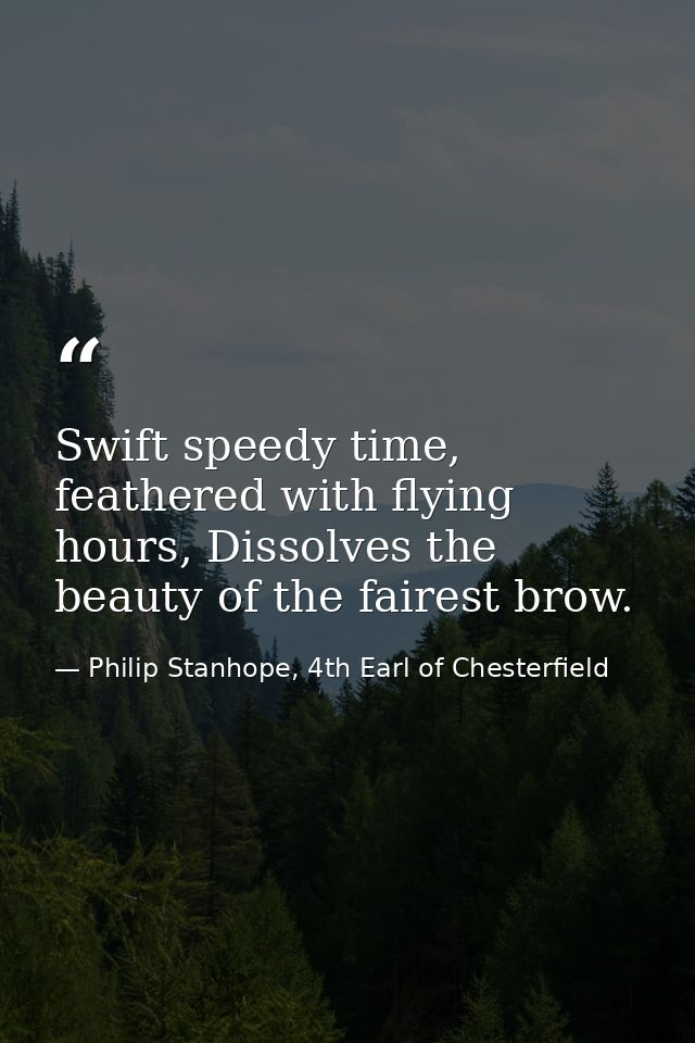 Swift speedy time, feathered with flying hours, Dissolves the beauty of the fairest brow. — Philip Stanhope, 4th Earl of Chesterfield