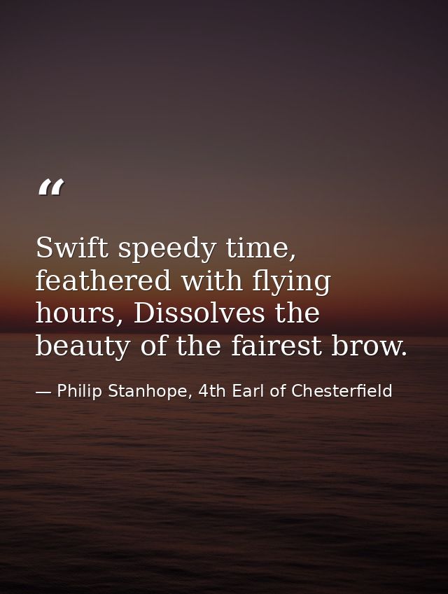 Swift speedy time, feathered with flying hours, Dissolves the beauty of the fairest brow. — Philip Stanhope, 4th Earl of Chesterfield
