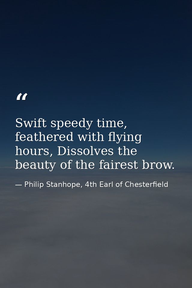 Swift speedy time, feathered with flying hours, Dissolves the beauty of the fairest brow. — Philip Stanhope, 4th Earl of Chesterfield