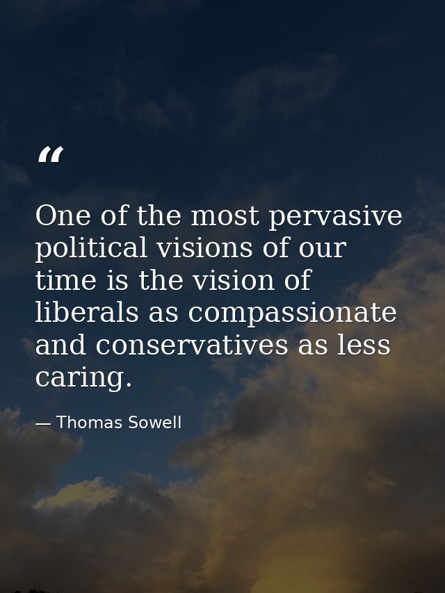One of the most pervasive political visions of our time is the vision of liberals as compassionate and conservatives as  — Thomas Sowell