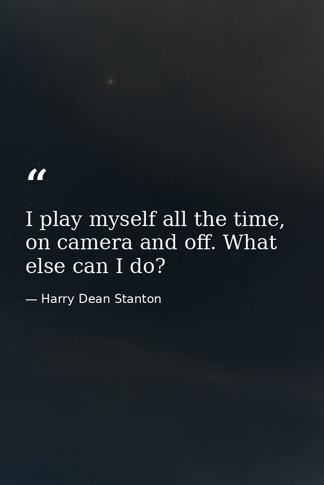 I play myself all the time, on camera and off. What else can I do? — Harry Dean Stanton