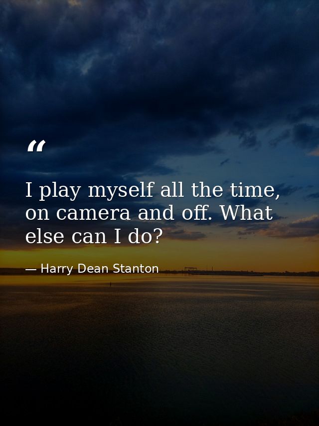 I play myself all the time, on camera and off. What else can I do? — Harry Dean Stanton