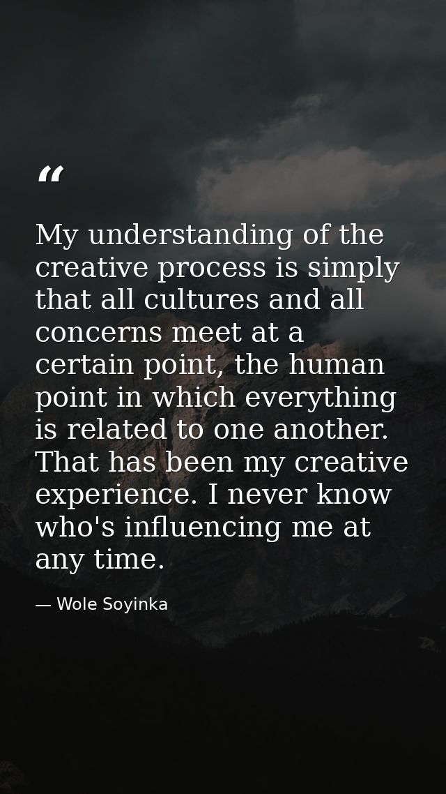 My understanding of the creative process is simply that all cultures and all concerns meet at a certain point, the human — Wole Soyinka