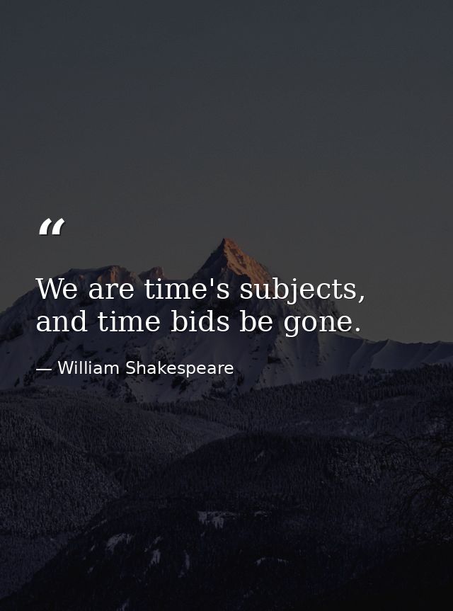We are time's subjects, and time bids be gone. — William Shakespeare