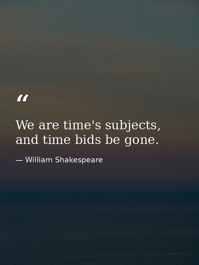 We are time's subjects, and time bids be gone. — William Shakespeare