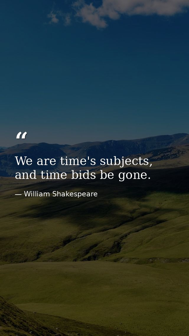 We are time's subjects, and time bids be gone. — William Shakespeare